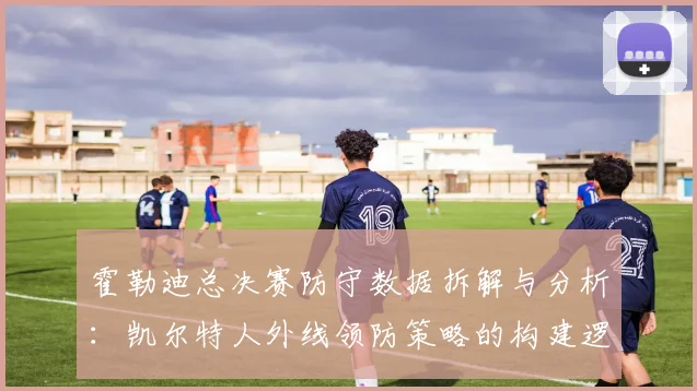 霍勒迪总决赛防守数据拆解与分析：凯尔特人外线领防策略的构建逻辑与实战效果评估