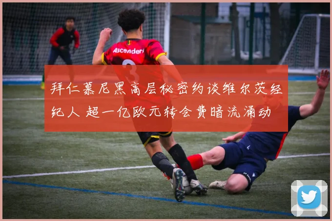 拜仁慕尼黑高层秘密约谈维尔茨经纪人 超一亿欧元转会费暗流涌动