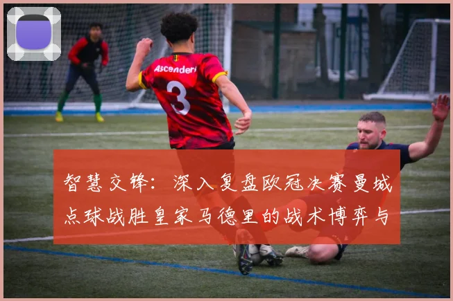 智慧交锋：深入复盘欧冠决赛曼城点球战胜皇家马德里的战术博弈与制胜关键