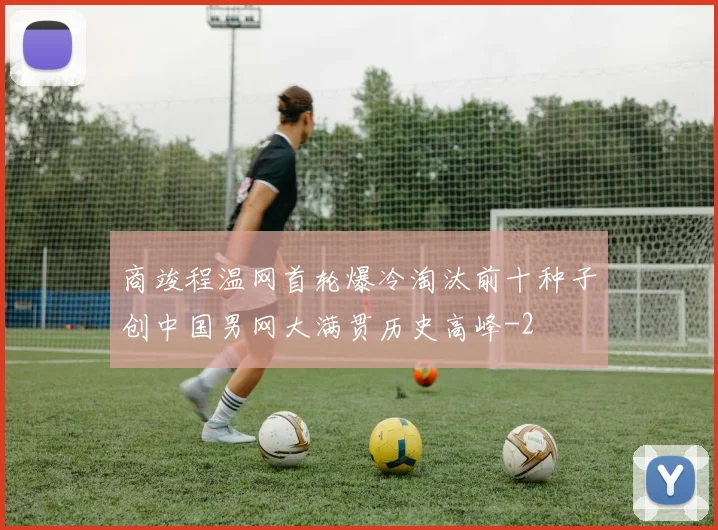 商竣程温网首轮爆冷淘汰前十种子创中国男网大满贯历史高峰