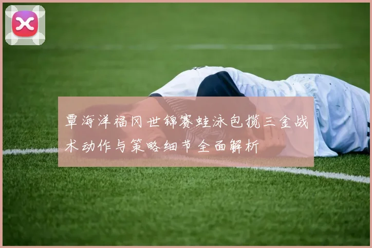 覃海洋福冈世锦赛蛙泳包揽三金战术动作与策略细节全面解析