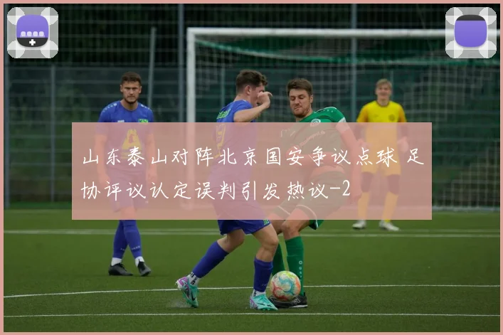 山东泰山对阵北京国安争议点球 足协评议认定误判引发热议