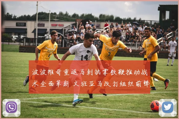 波波维奇重返马刺执掌教鞭推动战术全面革新 文班亚马改打组织前锋开启巨星之路