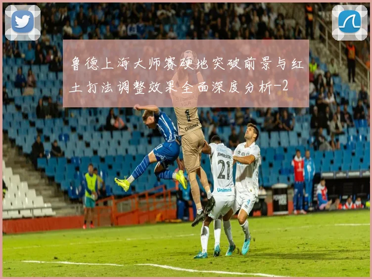鲁德上海大师赛硬地突破前景与红土打法调整效果全面深度分析
