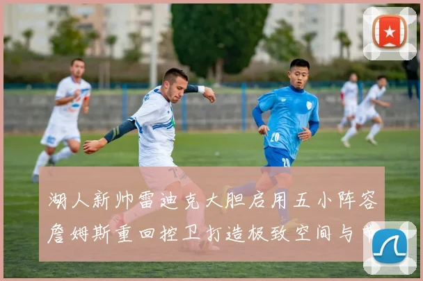 湖人新帅雷迪克大胆启用五小阵容詹姆斯重回控卫打造极致空间与节奏变革