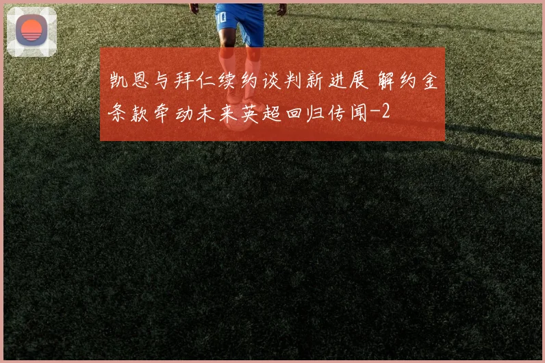 凯恩与拜仁续约谈判新进展 解约金条款牵动未来英超回归传闻