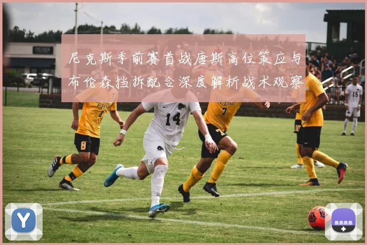 尼克斯季前赛首战唐斯高位策应与布伦森挡拆配合深度解析战术观察