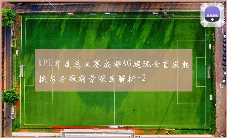 KPL年度总决赛成都AG超玩会首发轮换与夺冠前景深度解析