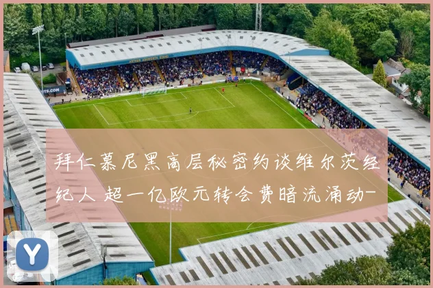 拜仁慕尼黑高层秘密约谈维尔茨经纪人 超一亿欧元转会费暗流涌动