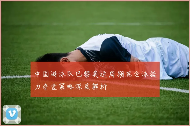 中国游泳队巴黎奥运周期混合泳接力夺金策略深度解析