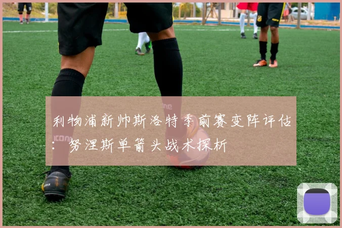 利物浦新帅斯洛特季前赛变阵评估：努涅斯单箭头战术探析