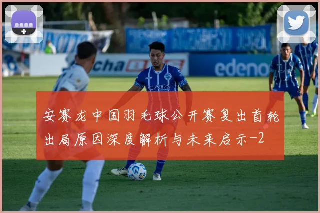 安赛龙中国羽毛球公开赛复出首轮出局原因深度解析与未来启示