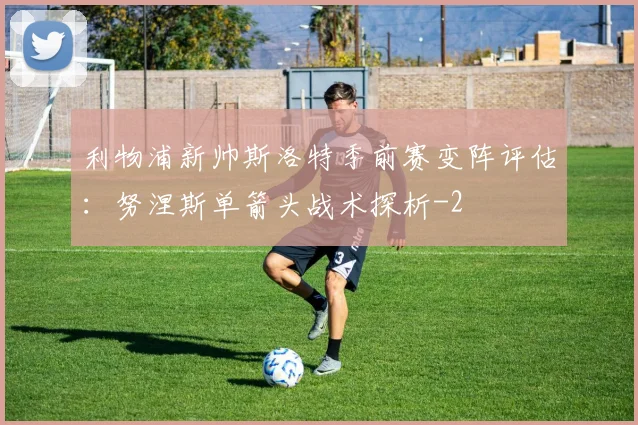 利物浦新帅斯洛特季前赛变阵评估:努涅斯单箭头战术探析