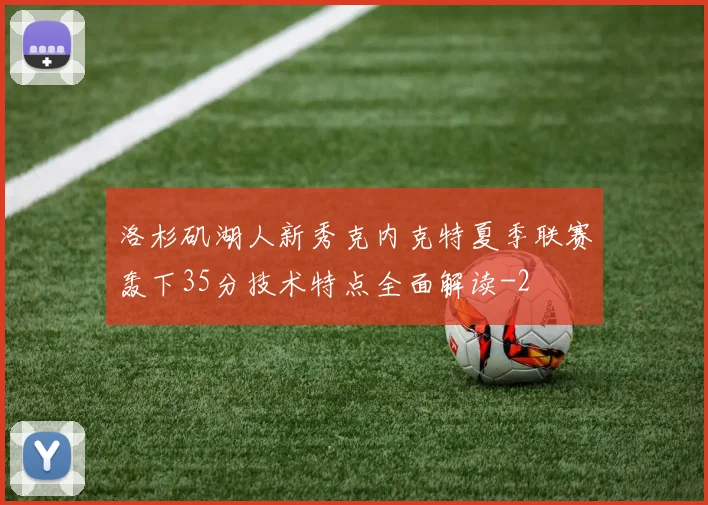 洛杉矶湖人新秀克内克特夏季联赛轰下35分技术特点全面解读