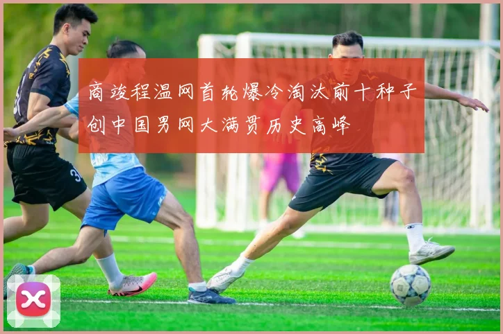 商竣程温网首轮爆冷淘汰前十种子创中国男网大满贯历史高峰