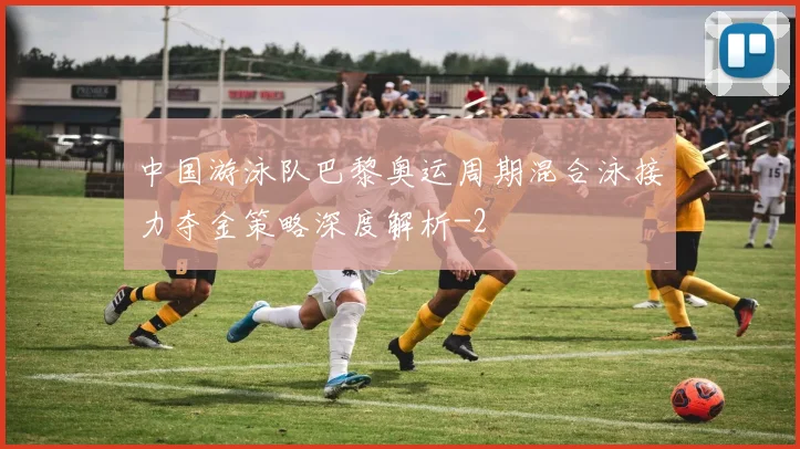 中国游泳队巴黎奥运周期混合泳接力夺金策略深度解析