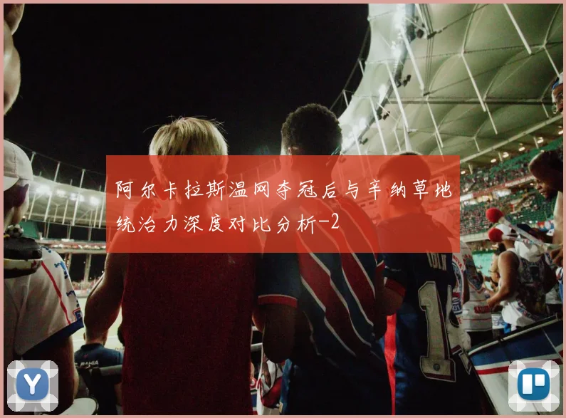 阿尔卡拉斯温网夺冠后与辛纳草地统治力深度对比分析