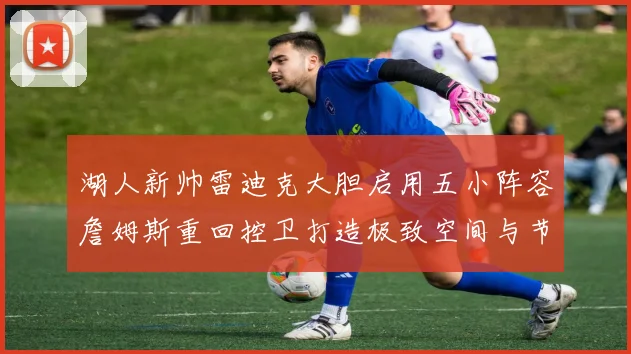 湖人新帅雷迪克大胆启用五小阵容詹姆斯重回控卫打造极致空间与节奏变革