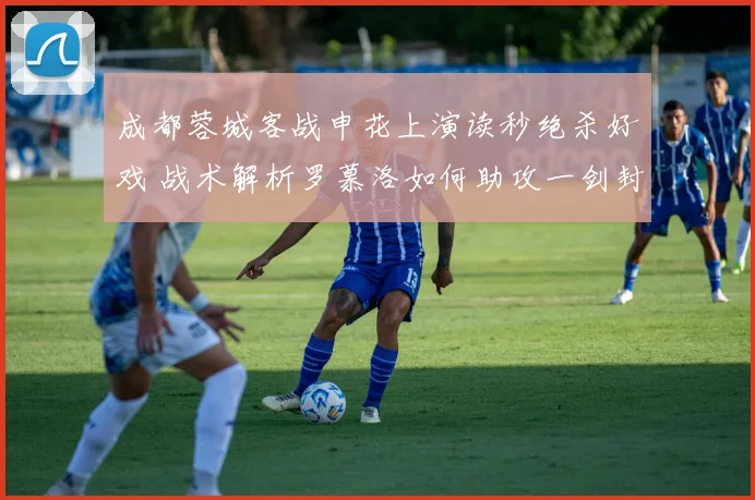 成都蓉城客战申花上演读秒绝杀好戏 战术解析罗慕洛如何助攻一剑封喉