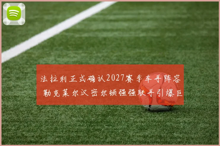 法拉利正式确认2027赛季车手阵容 勒克莱尔汉密尔顿强强联手引爆巨大争议