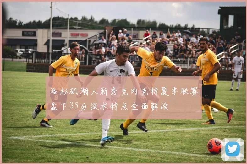 洛杉矶湖人新秀克内克特夏季联赛轰下35分技术特点全面解读