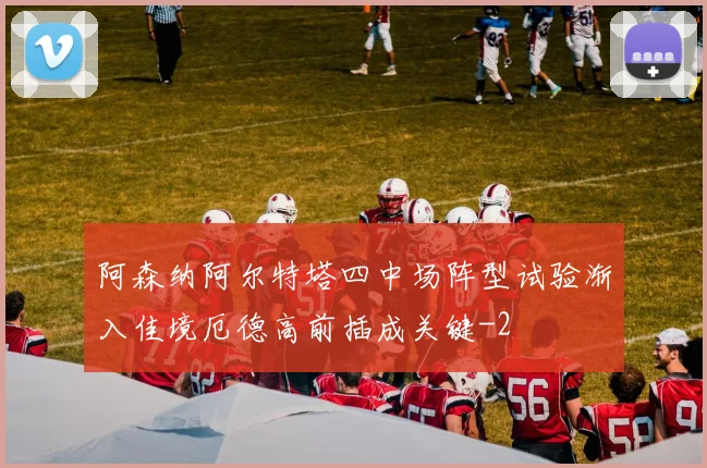 阿森纳阿尔特塔四中场阵型试验渐入佳境厄德高前插成关键