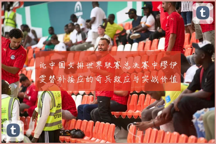 论中国女排世界联赛总决赛中缪伊雯替补接应的奇兵效应与实战价值