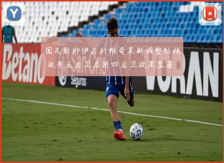 国足新帅伊万科维奇果断调整防线 放弃五后卫启用四后卫效果显著