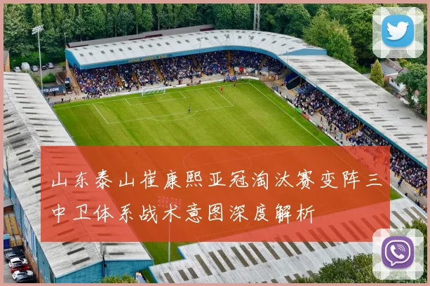 山东泰山崔康熙亚冠淘汰赛变阵三中卫体系战术意图深度解析