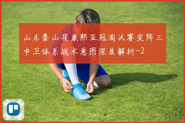 山东泰山崔康熙亚冠淘汰赛变阵三中卫体系战术意图深度解析