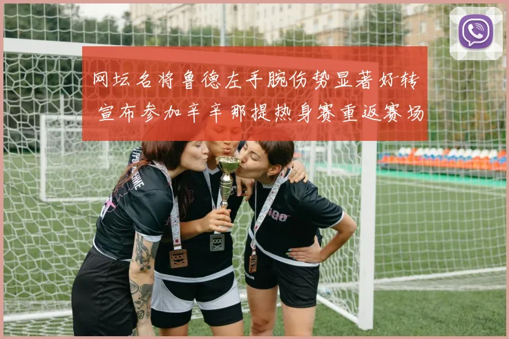 网坛名将鲁德左手腕伤势显著好转 宣布参加辛辛那提热身赛重返赛场