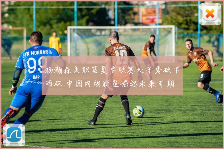 杨瀚森美职篮夏季联赛处子秀砍下两双 中国内线新星崛起未来可期