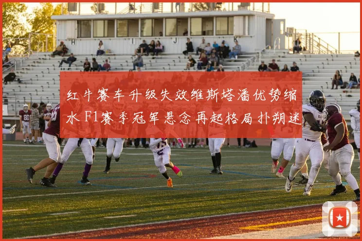 红牛赛车升级失效维斯塔潘优势缩水 F1赛季冠军悬念再起格局扑朔迷离
