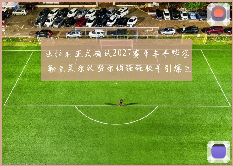 法拉利正式确认2027赛季车手阵容 勒克莱尔汉密尔顿强强联手引爆巨大争议