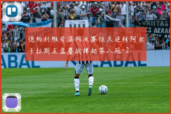 德约科维奇温网决赛惊天逆转阿尔卡拉斯五盘鏖战捧起第八冠