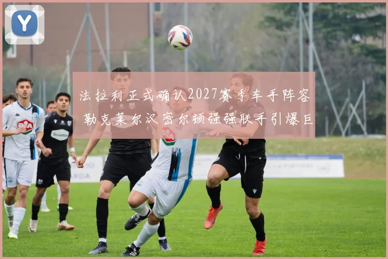 法拉利正式确认2027赛季车手阵容 勒克莱尔汉密尔顿强强联手引爆巨大争议