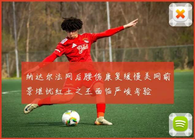 纳达尔法网后腰伤康复缓慢美网前景堪忧红土之王面临严峻考验