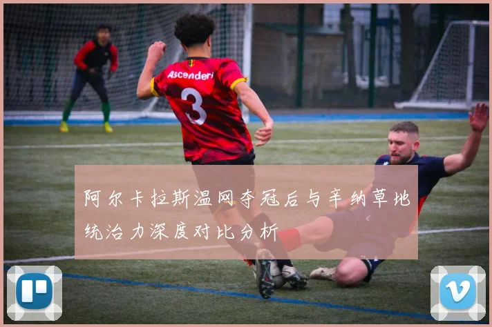 阿尔卡拉斯温网夺冠后与辛纳草地统治力深度对比分析