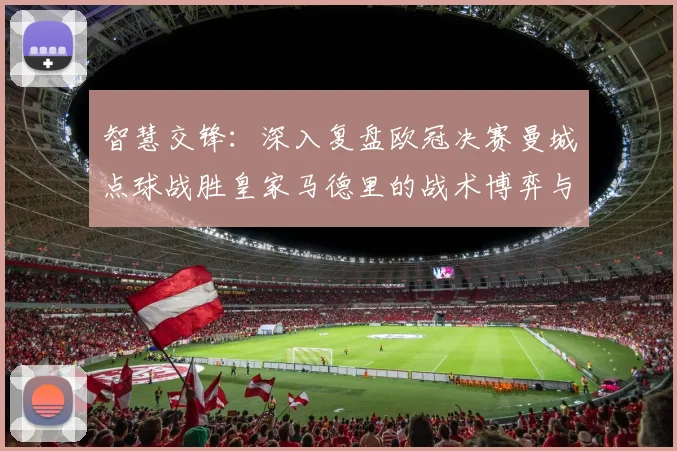 智慧交锋：深入复盘欧冠决赛曼城点球战胜皇家马德里的战术博弈与制胜关键