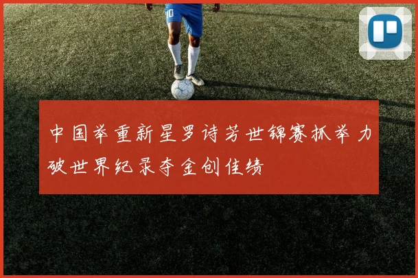 中国举重新星罗诗芳世锦赛抓举力破世界纪录夺金创佳绩