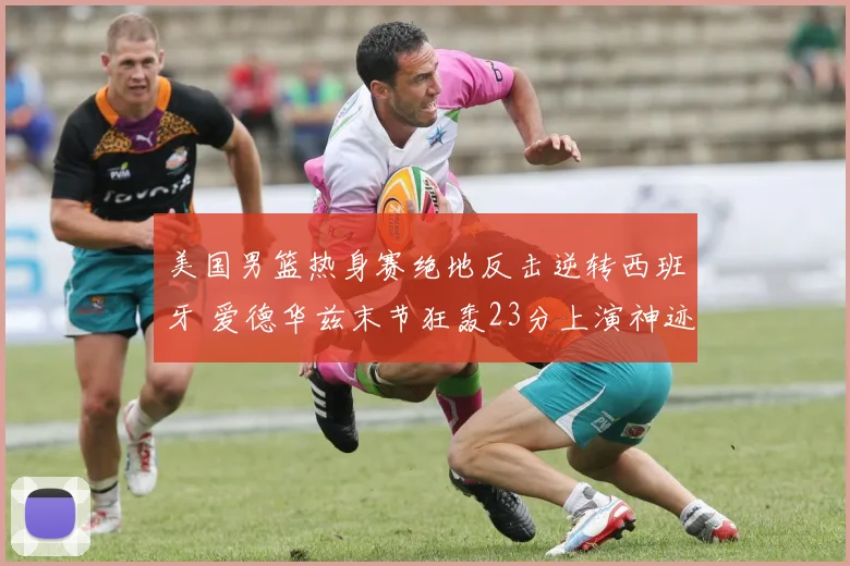 美国男篮热身赛绝地反击逆转西班牙 爱德华兹末节狂轰23分上演神迹