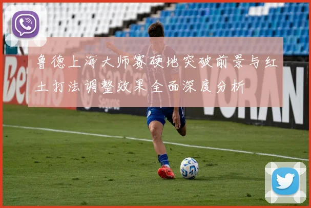 鲁德上海大师赛硬地突破前景与红土打法调整效果全面深度分析