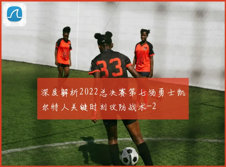 深度解析2022总决赛第七场勇士凯尔特人关键时刻攻防战术